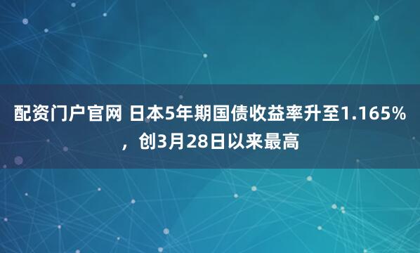 配资门户官网 日本5年期国债收益率升至1.165%，创3月28日以来最高