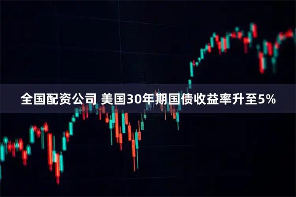 全国配资公司 美国30年期国债收益率升至5%