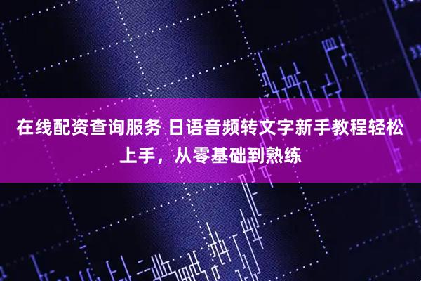 在线配资查询服务 日语音频转文字新手教程轻松上手，从零基础到熟练