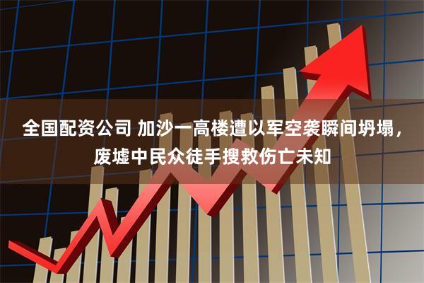 全国配资公司 加沙一高楼遭以军空袭瞬间坍塌，废墟中民众徒手搜救伤亡未知