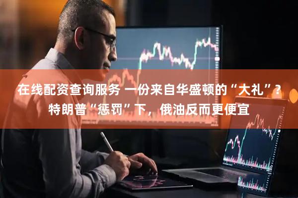 在线配资查询服务 一份来自华盛顿的“大礼”？特朗普“惩罚”下，俄油反而更便宜