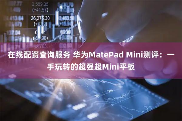 在线配资查询服务 华为MatePad Mini测评：一手玩转的超强超Mini平板