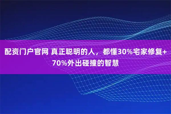 配资门户官网 真正聪明的人，都懂30%宅家修复+70%外出碰撞的智慧