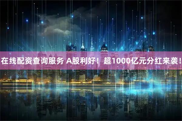 在线配资查询服务 A股利好！超1000亿元分红来袭！