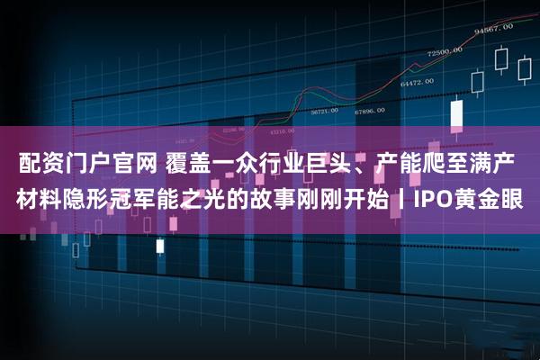 配资门户官网 覆盖一众行业巨头、产能爬至满产 材料隐形冠军能之光的故事刚刚开始丨IPO黄金眼