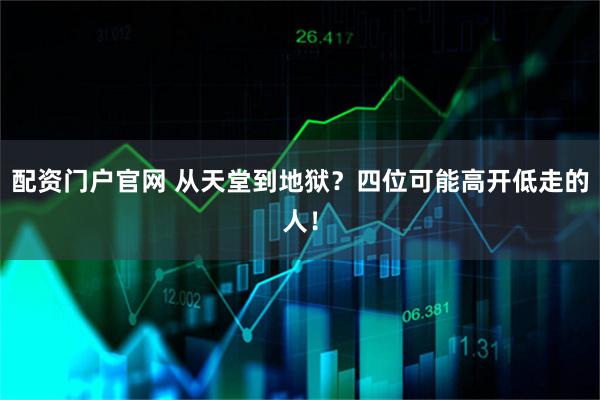 配资门户官网 从天堂到地狱？四位可能高开低走的人！
