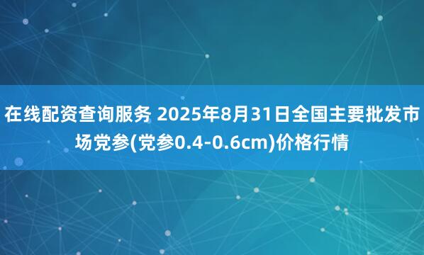 在线配资查询服务 2025年8月31日全国主要批发市场党参(党参0.4-0.6cm)价格行情