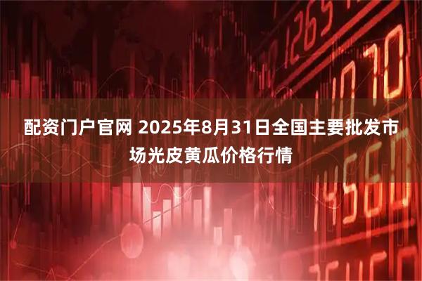 配资门户官网 2025年8月31日全国主要批发市场光皮黄瓜价格行情