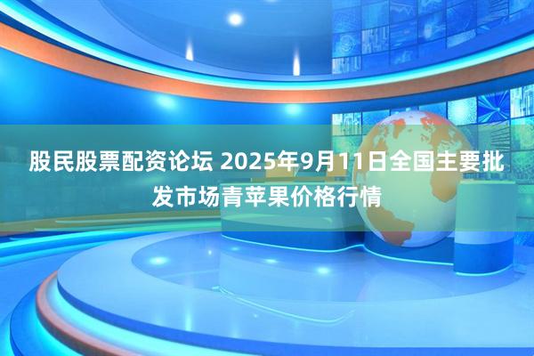 股民股票配资论坛 2025年9月11日全国主要批发市场青苹果价格行情