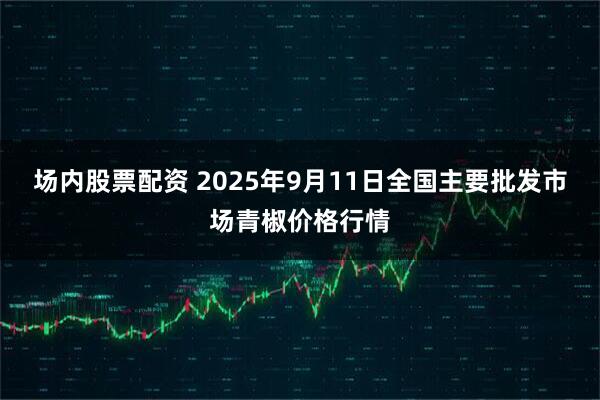 场内股票配资 2025年9月11日全国主要批发市场青椒价格行情