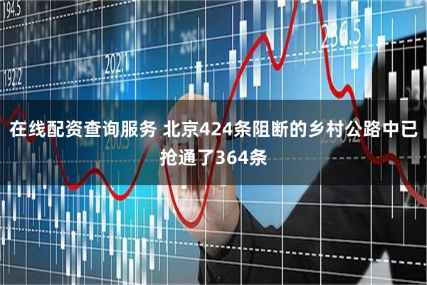 在线配资查询服务 北京424条阻断的乡村公路中已抢通了364条