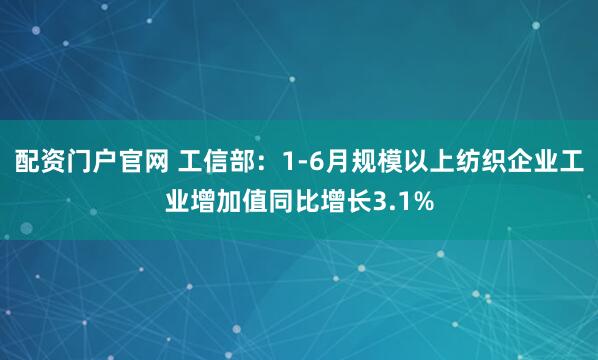配资门户官网 工信部：1-6月规模以上纺织企业工业增加值同比增长3.1%