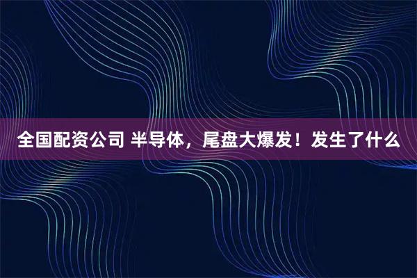 全国配资公司 半导体，尾盘大爆发！发生了什么