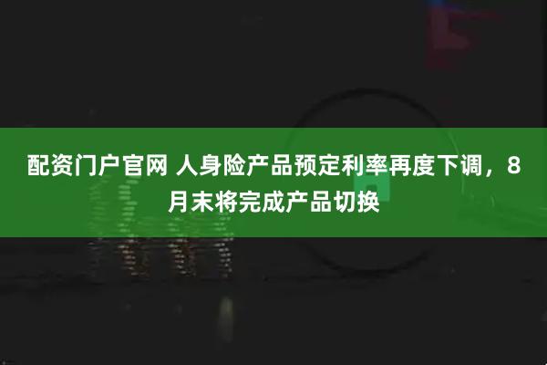 配资门户官网 人身险产品预定利率再度下调,8月末将完成产品切换