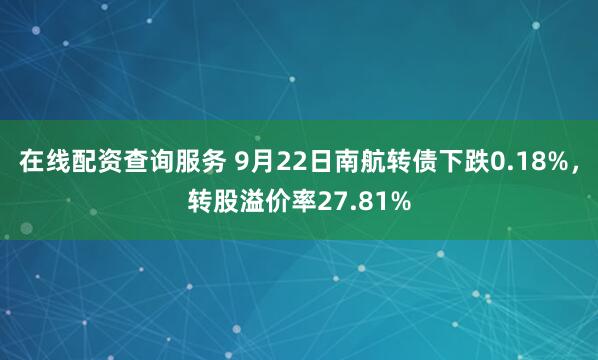 在线配资查询服务 9月22日南航转债下跌0.18%，转股溢价率27.81%
