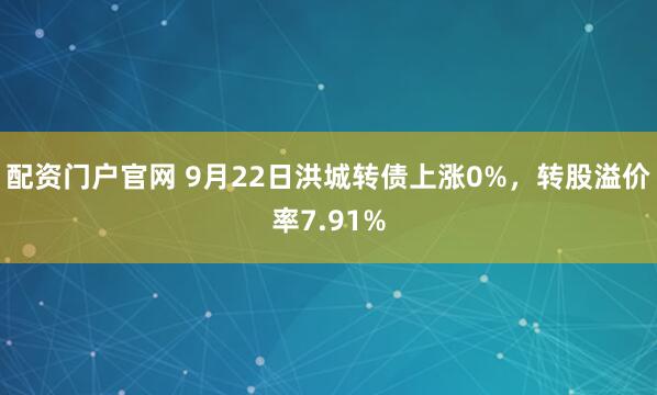 配资门户官网 9月22日洪城转债上涨0%，转股溢价率7.91%