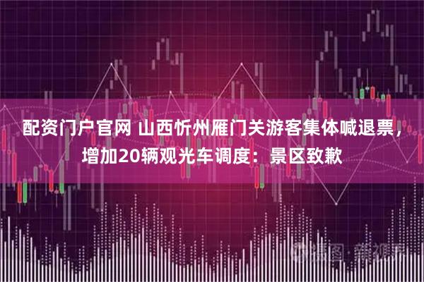 配资门户官网 山西忻州雁门关游客集体喊退票，增加20辆观光车调度：景区致歉