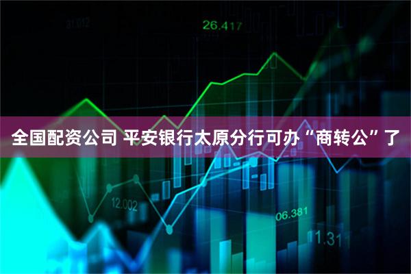 全国配资公司 平安银行太原分行可办“商转公”了
