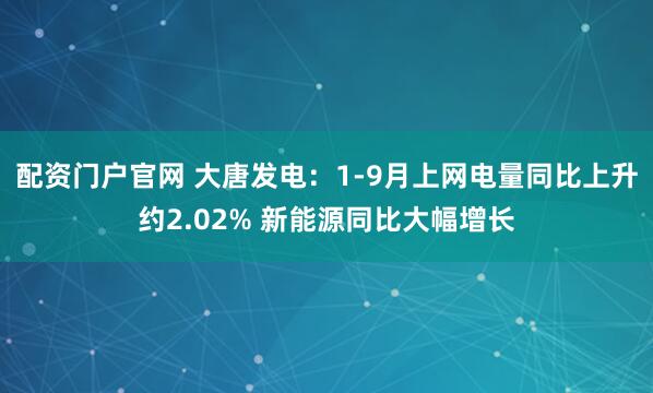 配资门户官网 大唐发电:1-9月上网电量同比上升约2.02% 新能源同比大幅增长