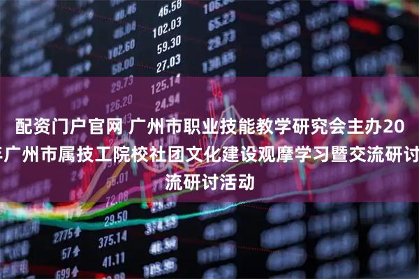 配资门户官网 广州市职业技能教学研究会主办2025年广州市属技工院校社团文化建设观摩学习暨交流研讨活动