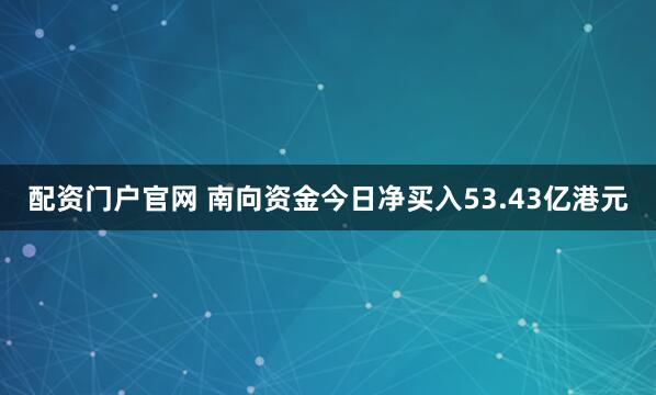 配资门户官网 南向资金今日净买入53.43亿港元