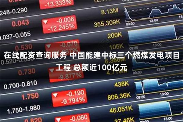 在线配资查询服务 中国能建中标三个燃煤发电项目工程 总额近100亿元