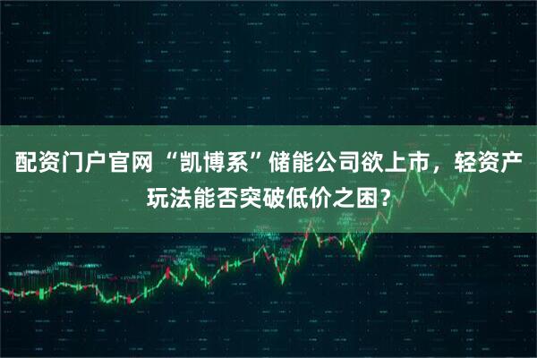 配资门户官网 “凯博系”储能公司欲上市，轻资产玩法能否突破低价之困？