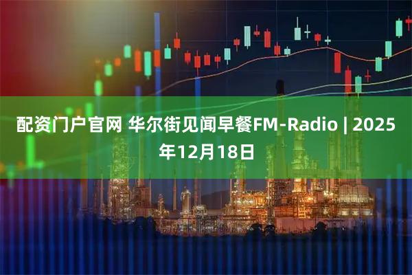 配资门户官网 华尔街见闻早餐FM-Radio | 2025年12月18日