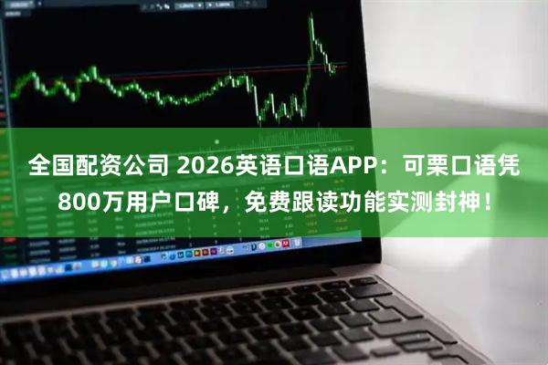 全国配资公司 2026英语口语APP：可栗口语凭800万用户口碑，免费跟读功能实测封神！