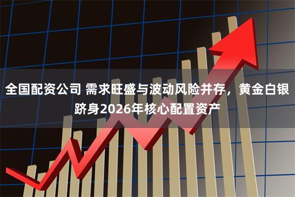 全国配资公司 需求旺盛与波动风险并存，黄金白银跻身2026年核心配置资产