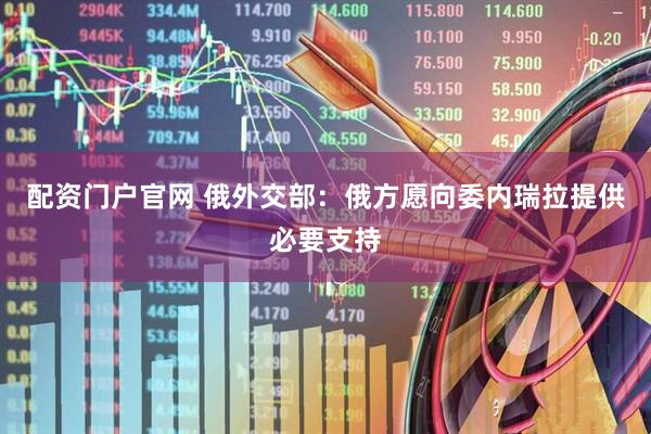 配资门户官网 俄外交部：俄方愿向委内瑞拉提供必要支持