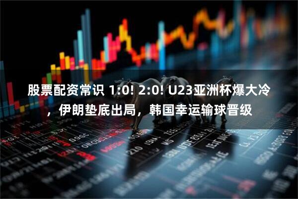 股票配资常识 1:0! 2:0! U23亚洲杯爆大冷，伊朗垫底出局，韩国幸运输球晋级