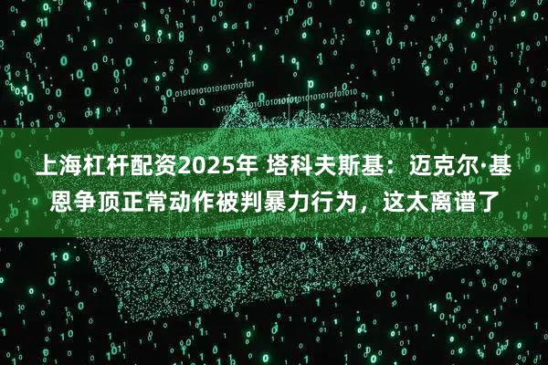 上海杠杆配资2025年 塔科夫斯基：迈克尔·基恩争顶正常动作被判暴力行为，这太离谱了