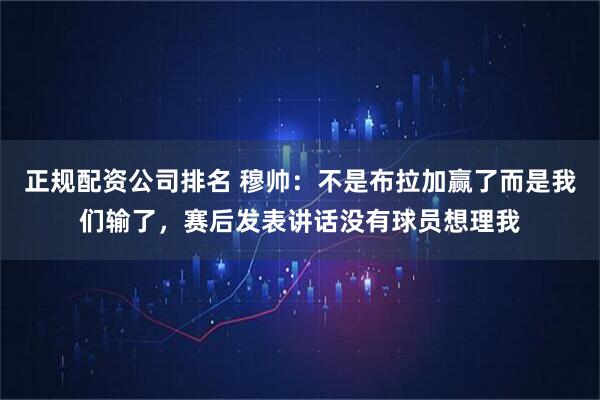 正规配资公司排名 穆帅：不是布拉加赢了而是我们输了，赛后发表讲话没有球员想理我