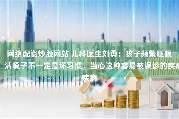 网络配资炒股网站 儿科医生刘勇：孩子频繁眨眼、清嗓子不一定是坏习惯，当心这种容易被误诊的疾病