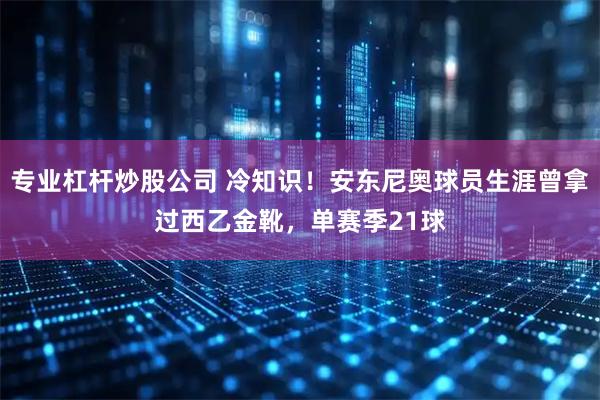 专业杠杆炒股公司 冷知识！安东尼奥球员生涯曾拿过西乙金靴，单赛季21球