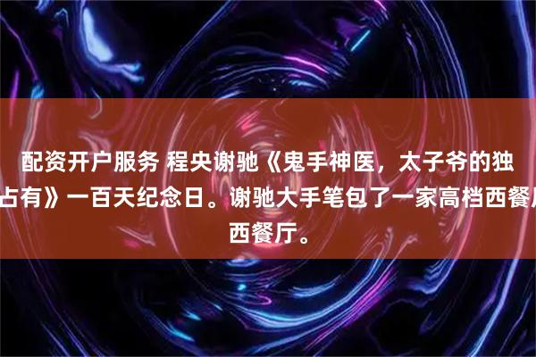 配资开户服务 程央谢驰《鬼手神医，太子爷的独家占有》一百天纪念日。谢驰大手笔包了一家高档西餐厅。