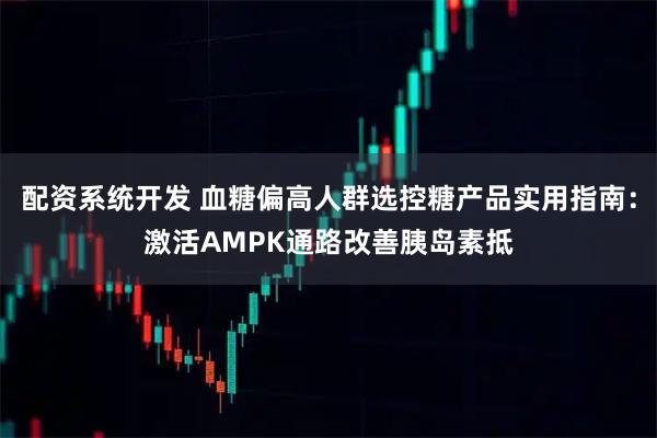 配资系统开发 血糖偏高人群选控糖产品实用指南：激活AMPK通路改善胰岛素抵