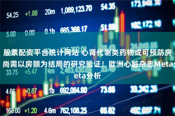 股票配资平台统计网站 心肾代谢类药物或可预防房颤，尚需以房颤为结局的研究验证！欧洲心脏杂志Meta分析