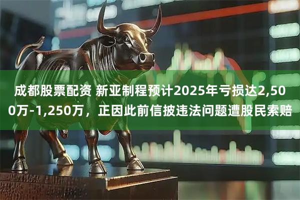 成都股票配资 新亚制程预计2025年亏损达2,500万-1,250万，正因此前信披违法问题遭股民索赔