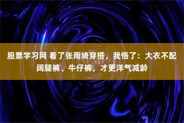 股票学习网 看了张雨绮穿搭，我悟了：大衣不配阔腿裤、牛仔裤，才更洋气减龄