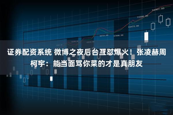 证券配资系统 微博之夜后台互怼爆火!张凌赫周柯宇:能当面骂你菜的才是真朋友
