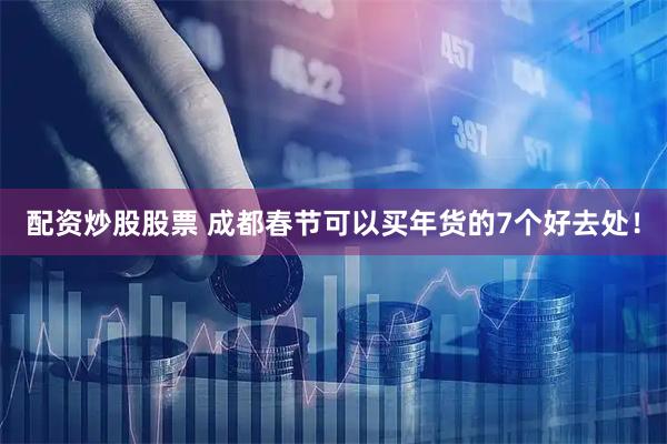 配资炒股股票 成都春节可以买年货的7个好去处！