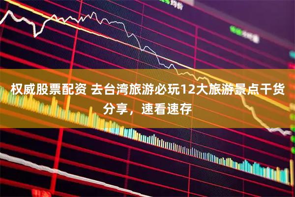 权威股票配资 去台湾旅游必玩12大旅游景点干货分享，速看速存