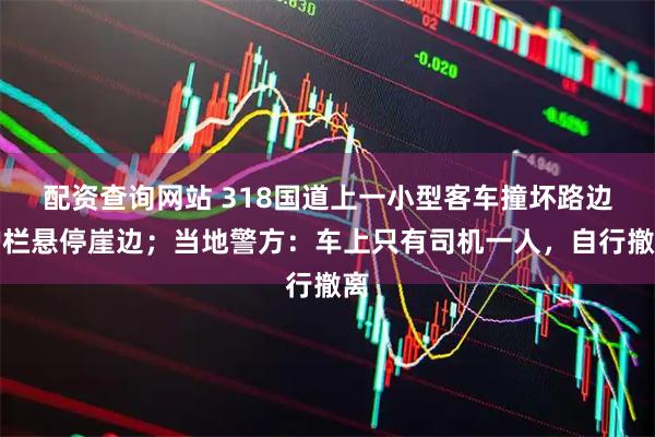 配资查询网站 318国道上一小型客车撞坏路边护栏悬停崖边；当地警方：车上只有司机一人，自行撤离