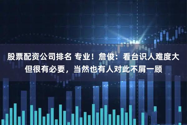 股票配资公司排名 专业！詹俊：看台识人难度大但很有必要，当然也有人对此不屑一顾
