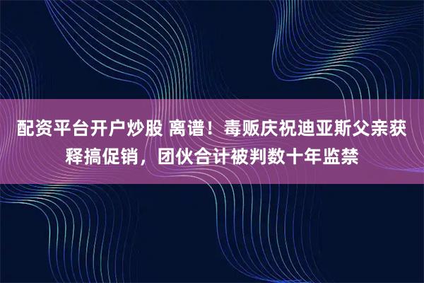 配资平台开户炒股 离谱！毒贩庆祝迪亚斯父亲获释搞促销，团伙合计被判数十年监禁