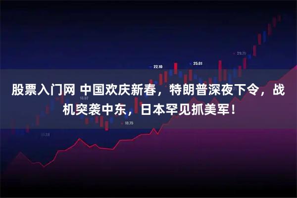 股票入门网 中国欢庆新春，特朗普深夜下令，战机突袭中东，日本罕见抓美军！