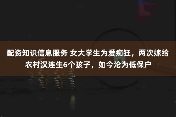 配资知识信息服务 女大学生为爱痴狂，两次嫁给农村汉连生6个孩子，如今沦为低保户