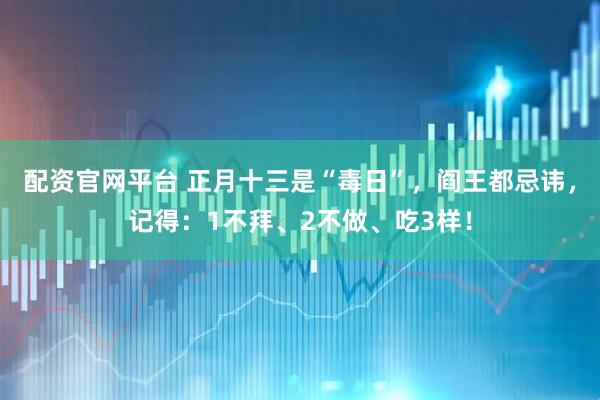 配资官网平台 正月十三是“毒日”，阎王都忌讳，记得：1不拜、2不做、吃3样！